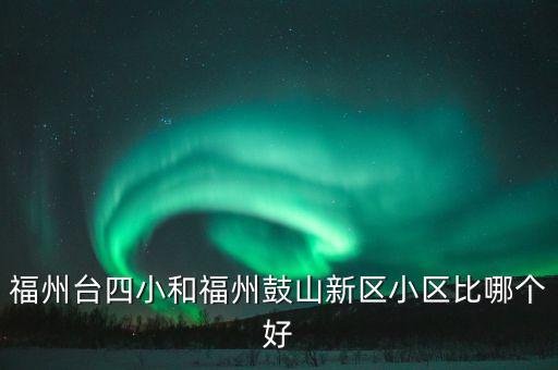 福州台四小和福州鼓山新区小区比哪个好