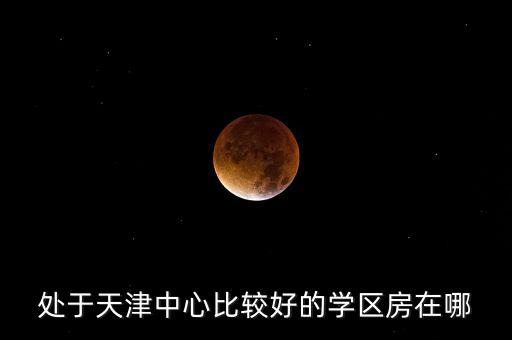 处于天津中心比较好的学区房在哪