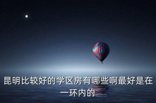 昆明比较好的学区房有哪些啊最好是在一环内的