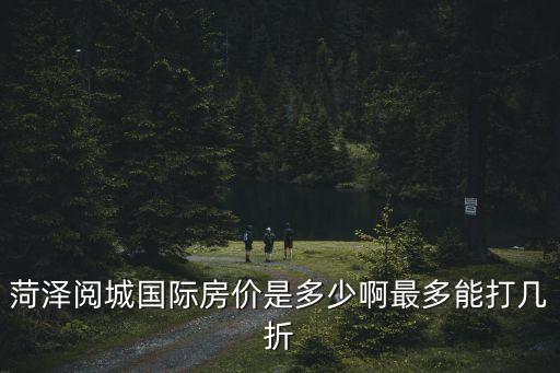 菏泽阅城国际房价是多少啊最多能打几折