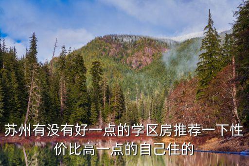 苏州有没有好一点的学区房推荐一下性价比高一点的自己住的
