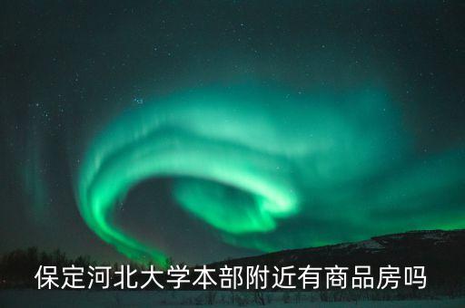 保定河北大学本部附近有商品房吗