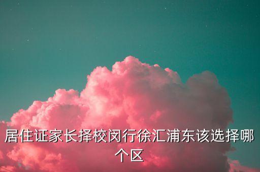 闵行和徐汇学区房哪个好，居住证家长择校闵行徐汇浦东该选择哪个区