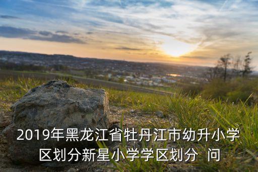 2019年黑龙江省牡丹江市幼升小学区划分新星小学学区划分  问