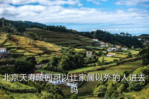 北京天寿陵园可以让家属以外的人进去吗