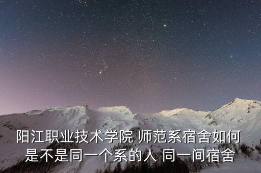 阳江职业技术学院 师范系宿舍如何 是不是同一个系的人 同一间宿舍