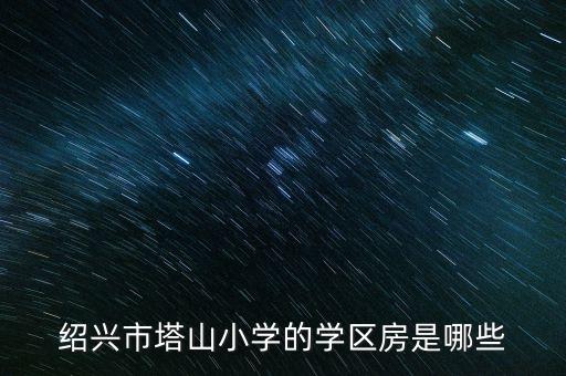 绍兴市塔山小学的学区房是哪些