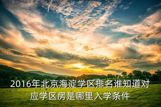 2016年北京海淀学区排名谁知道对应学区房是哪里入学条件