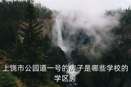 上饶市公园道一号的房子是哪些学校的学区房