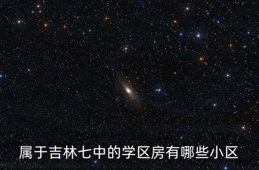 属于吉林七中的学区房有哪些小区