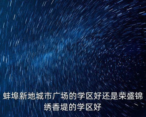 蚌埠新地城市广场的学区好还是荣盛锦绣香堤的学区好