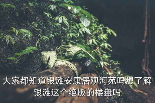 大家都知道银滩安康居观海苑吗想了解银滩这个绝版的楼盘吗