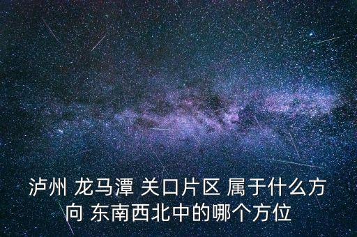 泸州 龙马潭 关口片区 属于什么方向 东南西北中的哪个方位