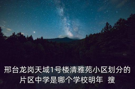 邢台龙岗天域1号楼清雅苑小区划分的片区中学是哪个学校明年  搜