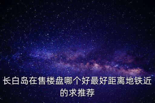 长白岛在售楼盘哪个好最好距离地铁近的求推荐