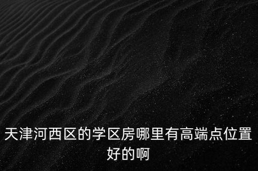 天津河西区的学区房哪里有高端点位置好的啊