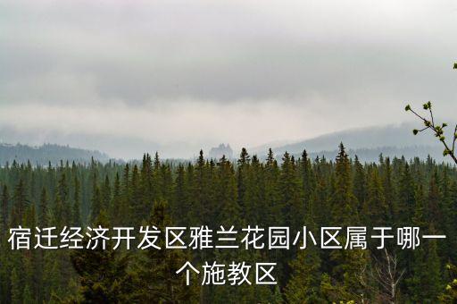 宿迁市开发区学区房有哪些，宿迁经济开发区雅兰花园小区属于哪一个施教区