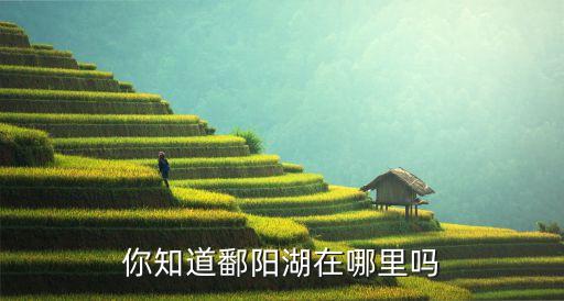 鄱阳水岸观园是哪个学区房，你知道鄱阳湖在哪里吗