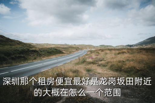 深圳那个租房便宜最好是龙岗坂田附近的大概在怎么一个范围