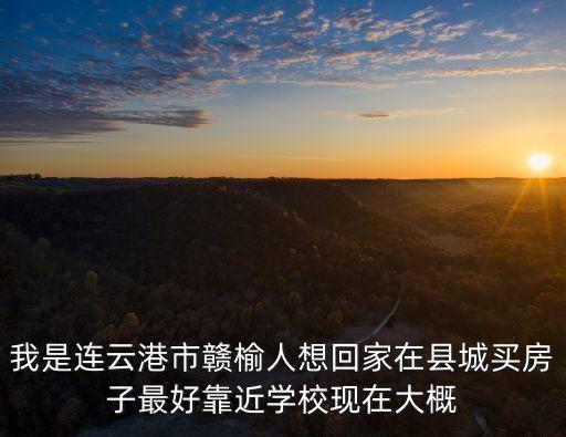 我是连云港市赣榆人想回家在县城买房子最好靠近学校现在大概