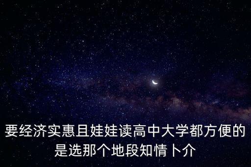 要经济实惠且娃娃读高中大学都方便的是选那个地段知情卜介