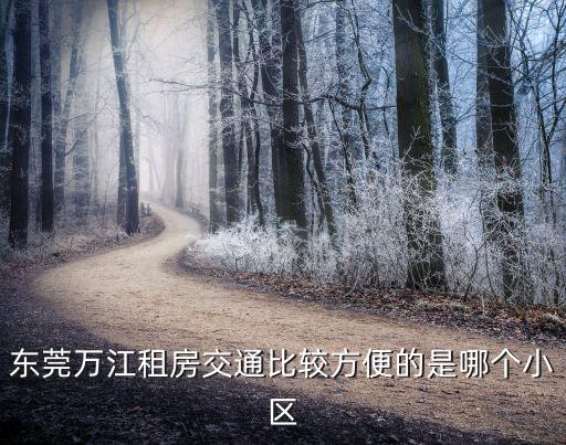 万江哪个学区房好租点的，在东莞万江附近有哪个小区有房子出租而且要是比较好的