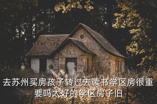 去苏州买房孩子转过去读书学区房很重要吗太好的学区房子旧
