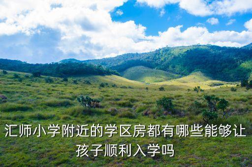汇师小学附近的学区房都有哪些能够让孩子顺利入学吗