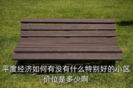 平度经济如何有没有什么特别好的小区价位是多少啊