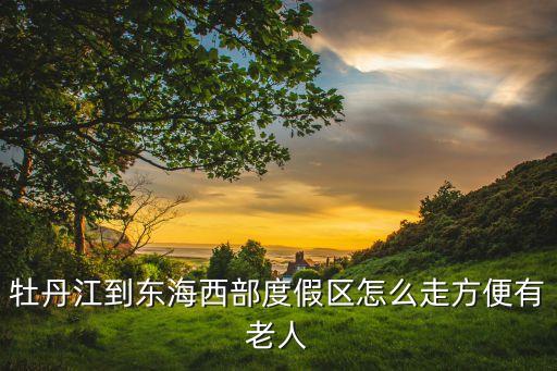 牡丹江到东海西部度假区怎么走方便有老人