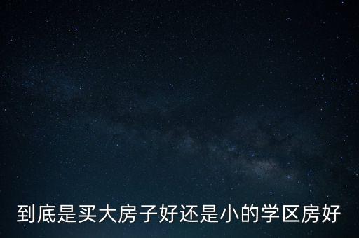 到底是买大房子好还是小的学区房好