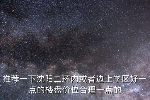 推荐一下沈阳二环内或者边上学区好一点的楼盘价位合理一点的