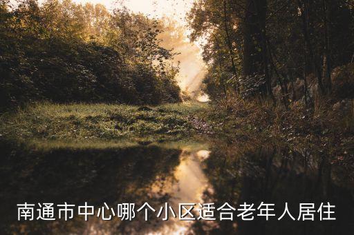 南通如皋哪个学区房最好，南通市中心哪个小区适合老年人居住