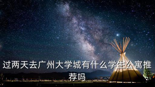 过两天去广州大学城有什么学生公寓推荐吗