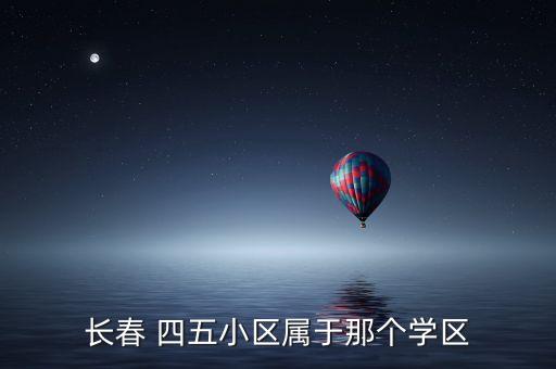 长春 四五小区属于那个学区