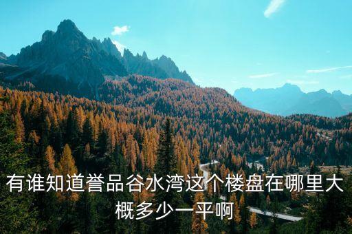 有谁知道誉品谷水湾这个楼盘在哪里大概多少一平啊