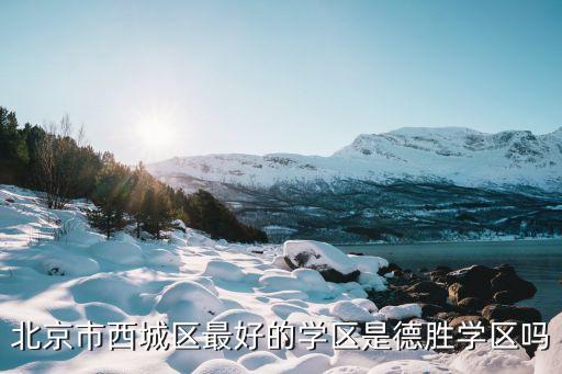 德胜和中关村学区房哪个好，西城学区是德胜学区好还是金融街学区好