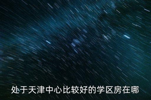 处于天津中心比较好的学区房在哪