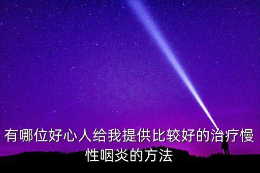 有哪位好心人给我提供比较好的治疗慢性咽炎的方法