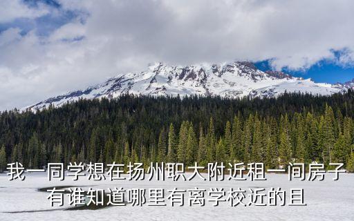 我一同学想在扬州职大附近租一间房子有谁知道哪里有离学校近的且