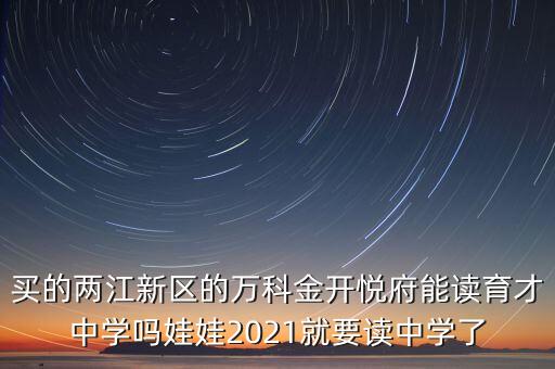 买的两江新区的万科金开悦府能读育才中学吗娃娃2021就要读中学了