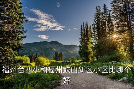 福州台四小和福州鼓山新区小区比哪个好
