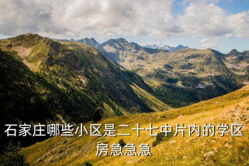 石家庄哪些小区是二十七中片内的学区房急急急
