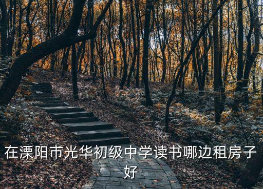 在溧阳市光华初级中学读书哪边租房子好
