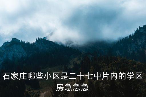 石家庄哪些小区是二十七中片内的学区房急急急