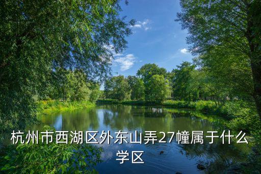 西湖区哪些学区房，杭州市西湖区外东山弄27幢属于什么学区