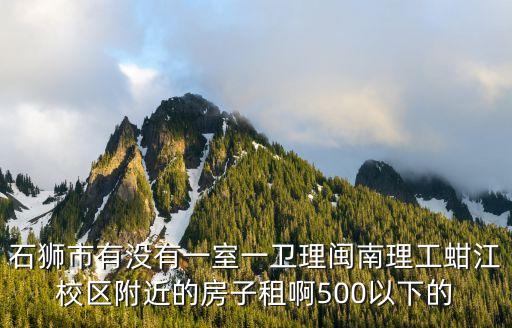 石狮学区房楼盘有哪些，石狮市有没有一室一卫理闽南理工蚶江校区附近的房子租啊500以下的