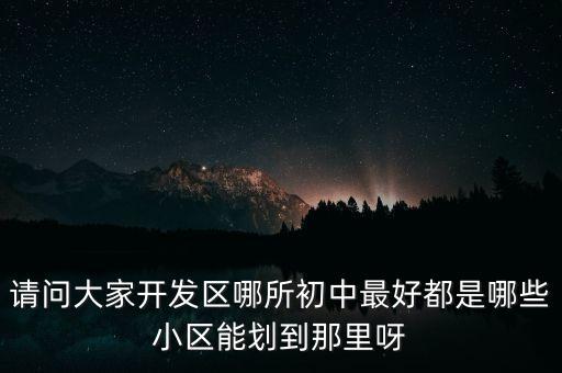 请问大家开发区哪所初中最好都是哪些小区能划到那里呀