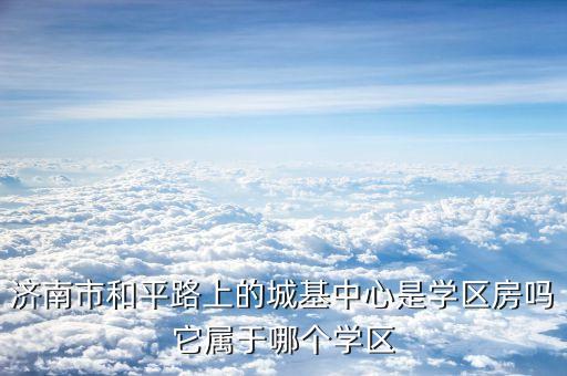 济南市和平路上的城基中心是学区房吗它属于哪个学区