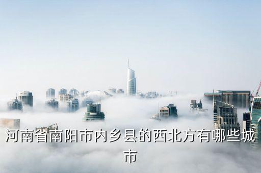 河南省南阳市内乡县的西北方有哪些城市